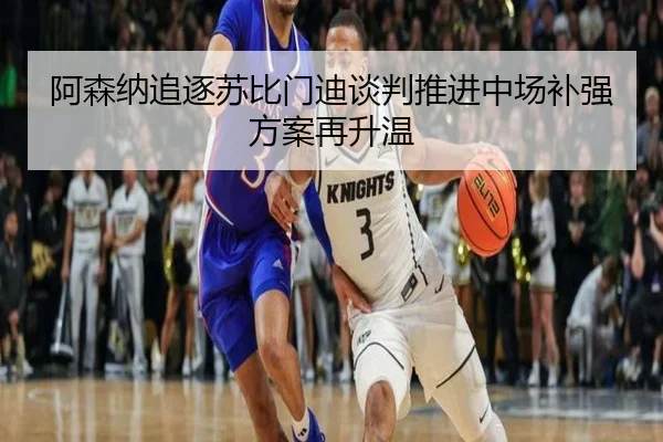 阿森纳追逐苏比门迪谈判推进中场补强方案再升温